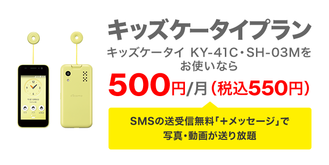 キッズケータイプラン キッズケータイ KY-41C・SH-03Mをお使いなら 500円／月（税込550円） SMSの送受信無料「＋メッセージ」で写真・動画が送り放題