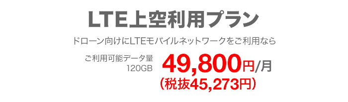 LTE上空利用プラン ドローン向けにLTEモバイルネットワークをご利用なら ご利用可能データ量120GB 月額49,800円（税抜45,273円）