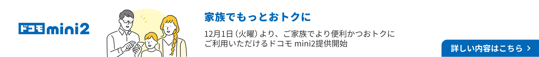 ドコモmini2 家族でもっとおトクに 12月1日（火曜）よりご家族でより便利かつおトクにご利用いただけるドコモmini2提供開始。 詳しい内容はこちら