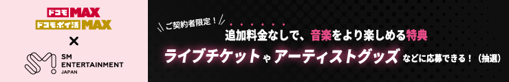 ドコモ MAX ドコモ ポイ活 MAX SM ENTERTAINMENT JAPAN ご契約者限定！ 追加料金なしで、音楽をより楽しめる特典 ライブチケットやアーティストグッズなどに応募できる！ （抽選）