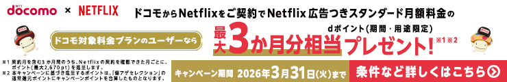 docomo NETFLIX ドコモ対象料金プランのユーザーなら ドコモからNetflix広告つきスタンダード月額料金の最大3か月分相当プレゼント！