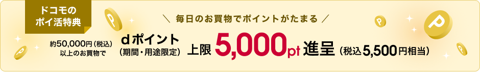ドコモのポイ活特典。約50,000円（税込）以上のお買物で、期間・用途限定dポイントを上限5,000ポイント進呈（税込5,500円相当）。