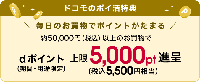 ドコモのポイ活特典。約50,000円（税込）以上のお買物で、期間・用途限定dポイントを上限5,000ポイント進呈（税込5,500円相当）。