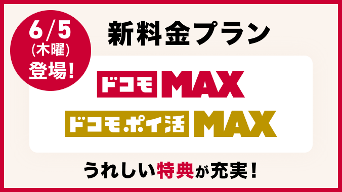 6／5（木曜）登場！ 新料金プラン ドコモ Max／ドコモ ポイ活 Max うれしい特典が充実！