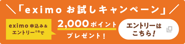 「eximo お試しキャンペーン」eximo 申込み＆エントリー※6 で2,000ポイントプレゼント！ エントリーはこちら！