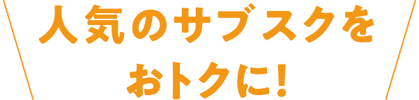 人気のサブスクをおトクに！