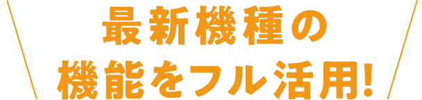 最新機種の機能をフル活用！