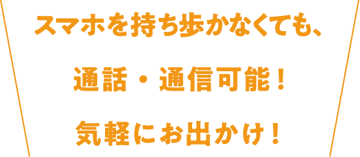 スマホを持ち歩かなくても、通話・通信可能！気軽にお出かけ！