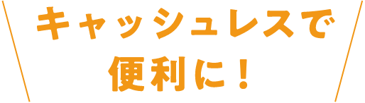 キャッシュレスで便利に！