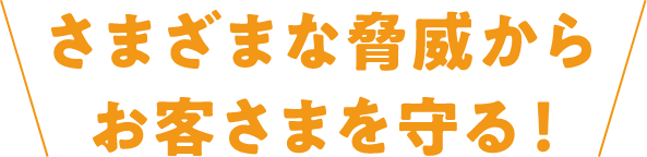 さまざまな脅威からお客さまを守る！