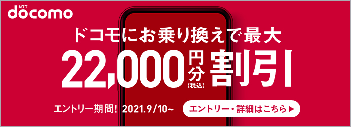 docomo ドコモにお乗り換えで最大22,000円分(税込)割引 エントリー期間! 2021.9/10~ エントリー・詳細はこちら