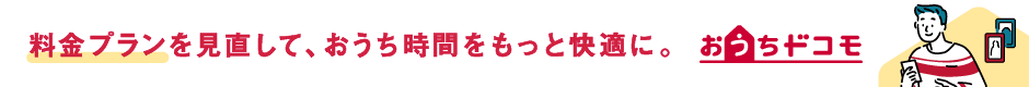 料金プランを見直して、おうち時間をもっと快適に。おうちドコモ