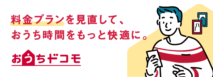 料金プランを見直して、おうち時間をもっと快適に。おうちドコモ