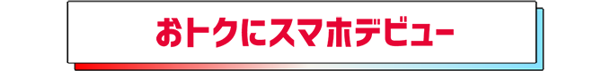 おトクにスマホデビュー