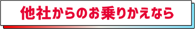 他社からのお乗りかえなら