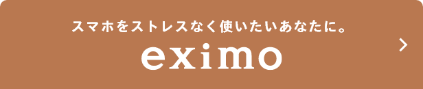 スマホをストレスなく使いたいあなたに。eximo