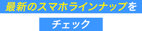 最新のスマホラインナップをチェック