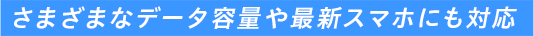 さまざまなデータ容量や最新スマホにも対応