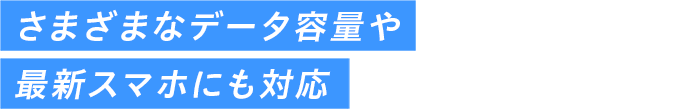 さまざまなデータ容量や最新スマホにも対応