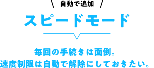 自動で追加 スピードモード 毎回の手続きは面倒。速度制限は自動で解除にしておきたい。