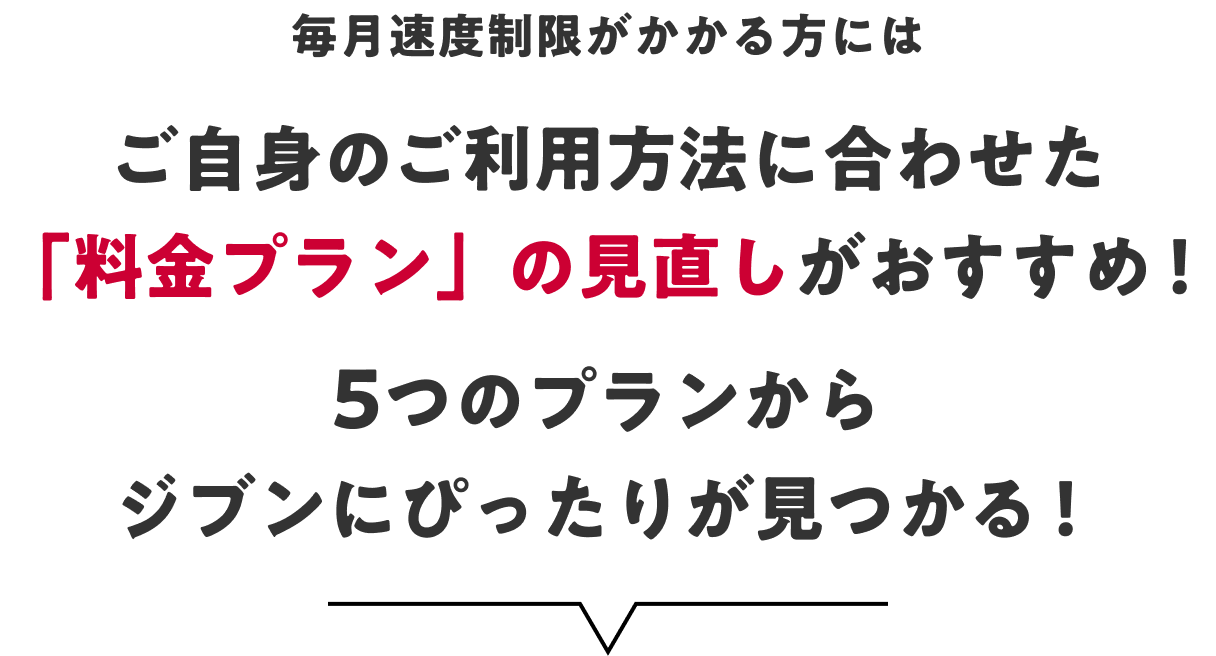 毎月速度制限がかかる方にはご自身のご利用方法に合わせた「料金プラン」の見直しがおすすめ!5つのプランからジブンにぴったりが見つかる!