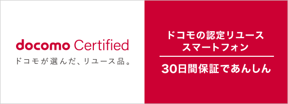 docomo Certified ドコモが選んだ、リユース品。ドコモの認定 リユース スマートフォン 30日間保証であんしん