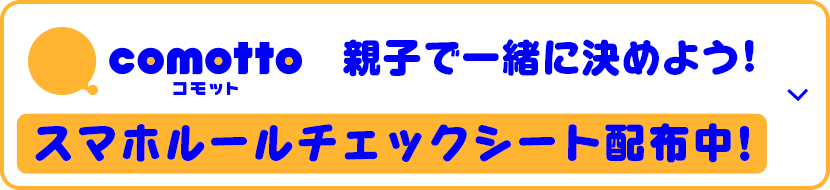 comotto コモット 親子で一緒に決めよう！ スマホルールチェックシート配布中！