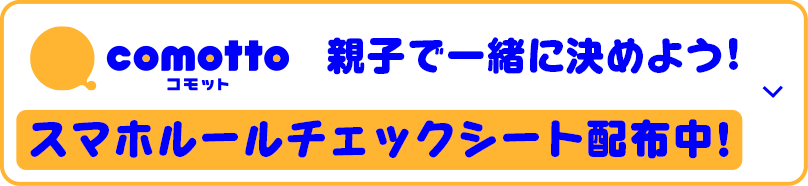 comotto コモット 親子で一緒に決めよう！ スマホルールチェックシート配布中！