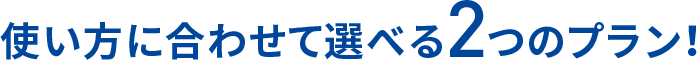 使い方に合わせて選べる2つのプラン！