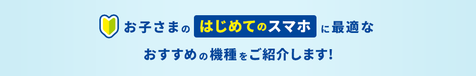 お子さまのはじめてのスマホに最適なおすすめの機種をご紹介します！