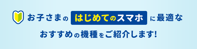 お子さまのはじめてのスマホに最適なおすすめの機種をご紹介します！