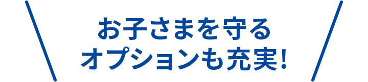 お子さまを守るオプションも充実！