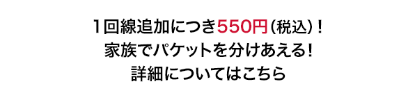 1回線追加につき550円(税込)!家族でパケットを分けあえる!詳細についてはこちら