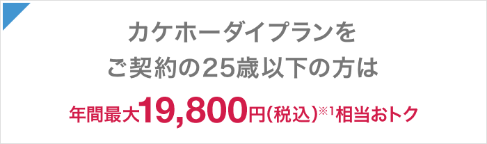 カケホーダイプランをご契約の25歳以下の方は年間最大19,800円（税込）※1相当おトク