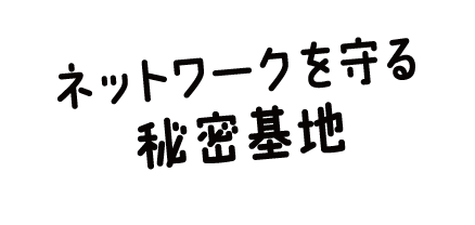 ネットワークを守る秘密基地