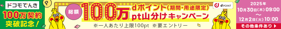 ドコモでんき100万契約突破記念!dポイント(期間・用途限定)総額100万pt山分けキャンペーン ※一人あたり上限100pt ※要エントリー 2025年10月30日(木)09:00~12月2日(火)10:00 その他条件あり