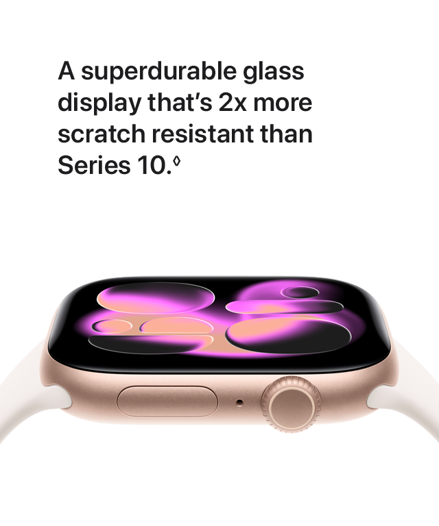 A superdurable glass display that's 2x more scratch resistant than Series 10.