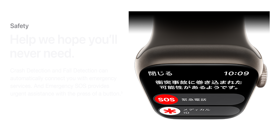 Safety Help we hope you'll never need. Crash Detection and Fall Detection can automatically connect you with emergency services. And Emergency SOS provides urgent assistance with the press of a button.