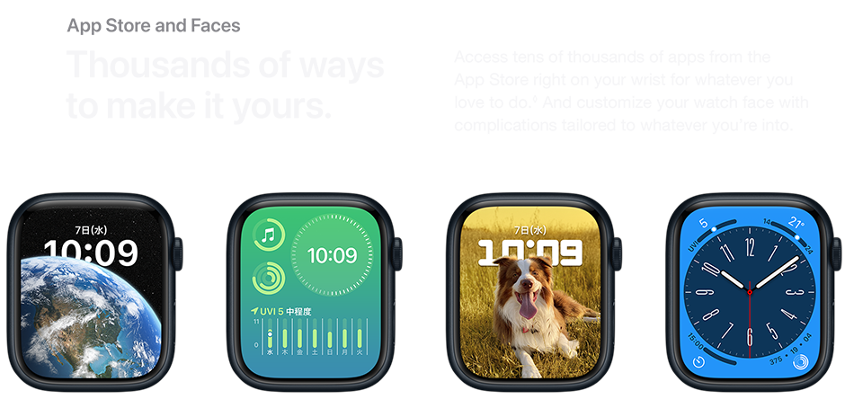 App Store and Faces Thousands of ways to make it yours. Access tens of thousands of apps from the App Store right on your wrist for whatever you love to do. And customize your watch face with complications tailored to whatever you're into.