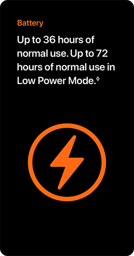 Battery Up to 36 hours of normal use. Up to 72 hours of normal use in Low Power Mode.