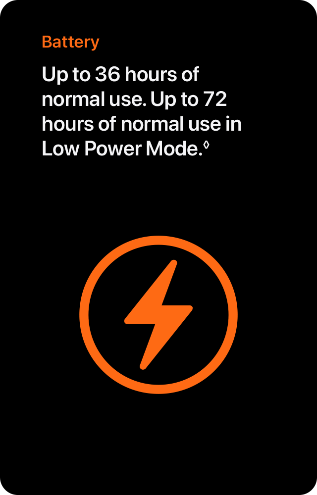 Battery Up to 36 hours of normal use. Up to 72 hours of normal use in Low Power Mode.