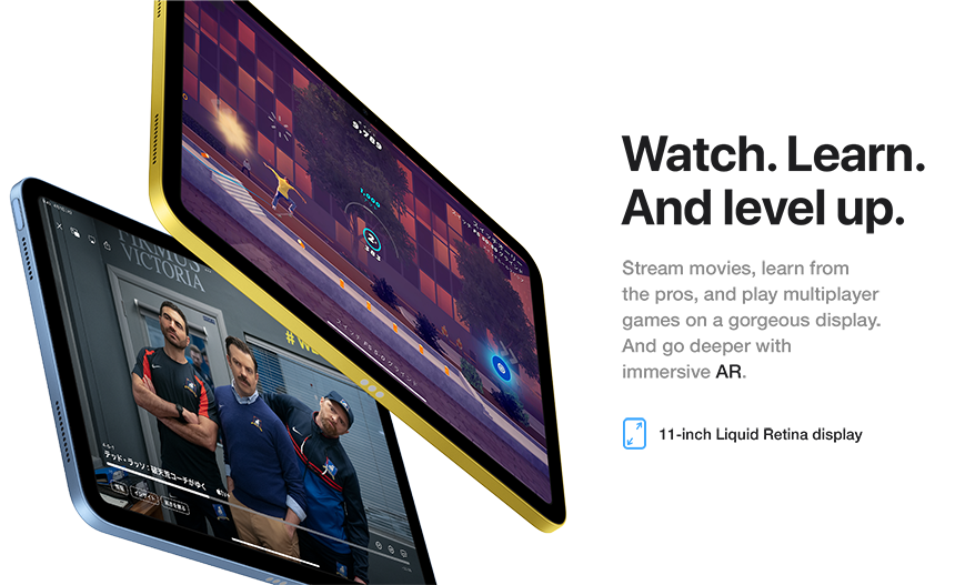 Watch. Learn. And level up. Stream movies, learn from the pros, and play multiplayer games on a gorgeous display. And go deeper with immersive AR. 11-inch Liquid Retina display