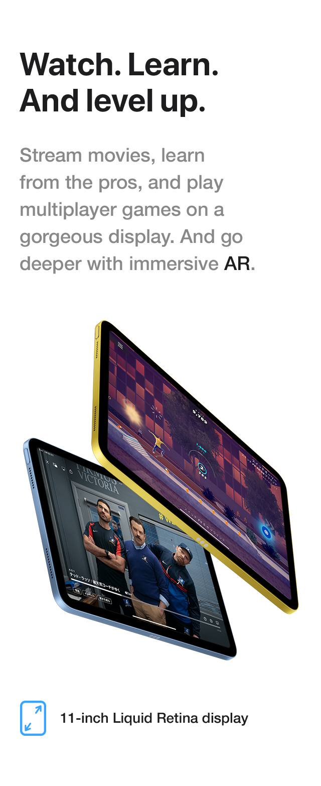 Watch. Learn. And level up. Stream movies, learn from the pros, and play multiplayer games on a gorgeous display. And go deeper with immersive AR. 11-inch Liquid Retina display
