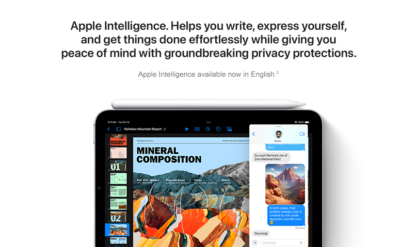 Apple Intelligence. Helps you write, express yourself, and get things done effortlessly while giving you peace of mind with groundbreaking privacy protections. Apple Intelligence available now in English.