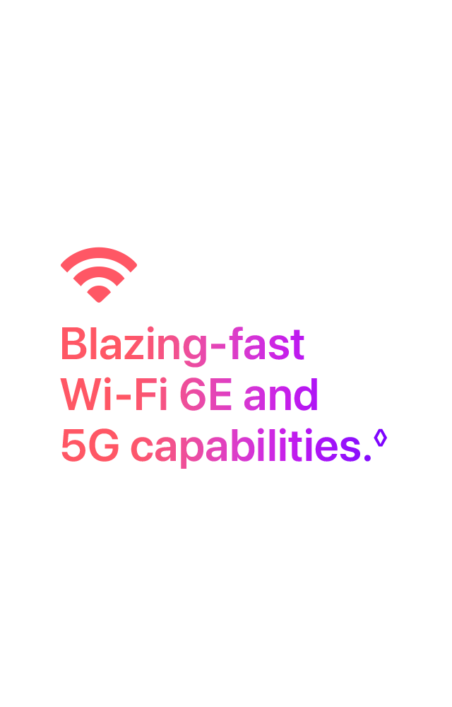 Blazing-fast Wi-Fi 6E and 5G capabilities.