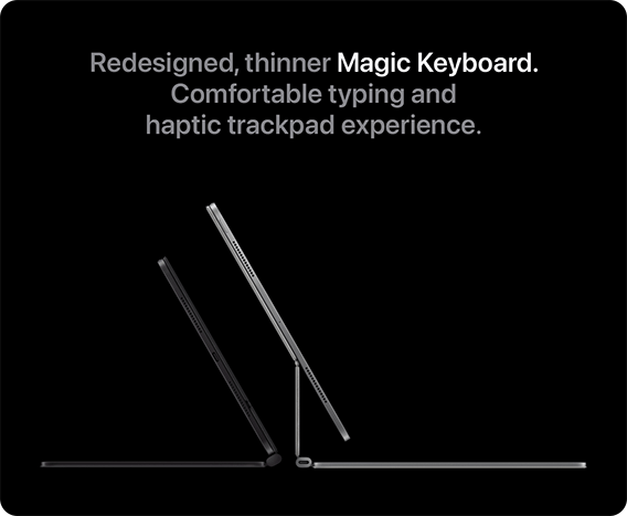 Redesigned, thinner Magic Keyboard. Comfortable typing and haptic trackpad experience.