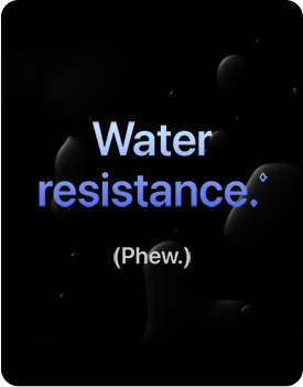 Water resistance. (Phew.)
