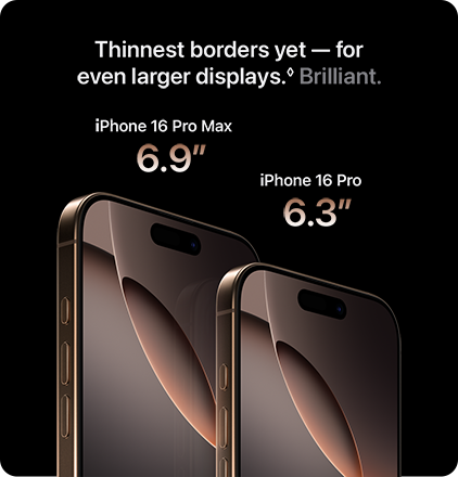 Thinnest borders yet - for even larger displays. Brilliant. iPhone 16 Pro Max 6.9 iPhone 16 Pro 6.3