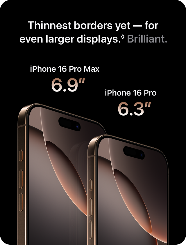 Thinnest borders yet - for even larger displays. Brilliant. iPhone 16 Pro Max 6.9 iPhone 16 Pro 6.3