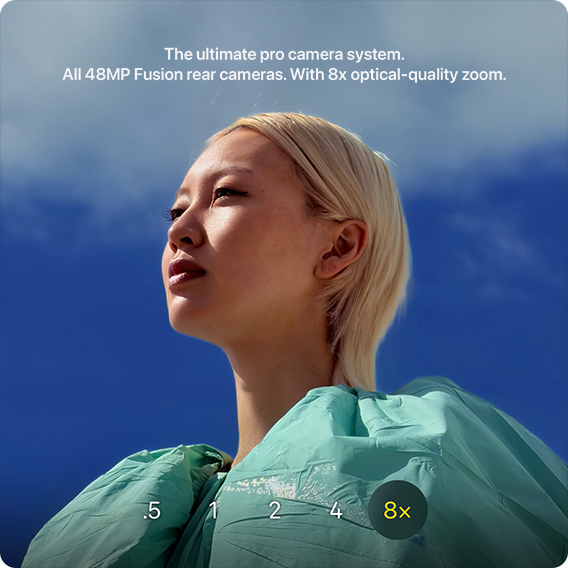 The ultimate pro camera system. All 48MP Fusion rear cameras. With 8x optical-quality zoom.